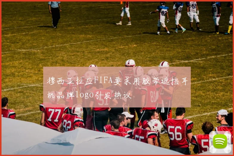 穆西亚拉应FIFA要求用胶带遮挡耳机品牌logo引发热议