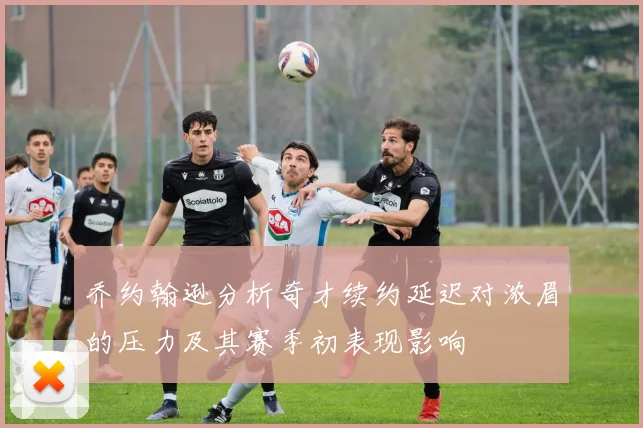 乔约翰逊分析奇才续约延迟对浓眉的压力及其赛季初表现影响