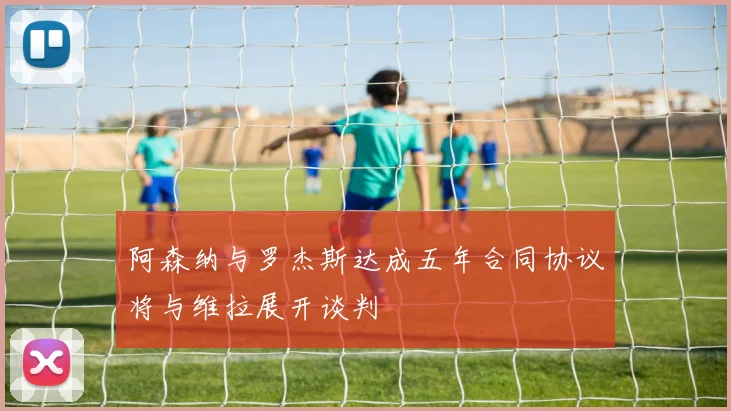 阿森纳与罗杰斯达成五年合同协议将与维拉展开谈判