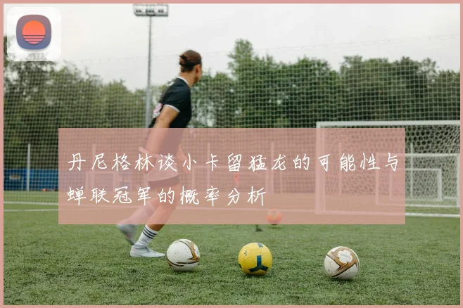 丹尼格林谈小卡留猛龙的可能性与蝉联冠军的概率分析
