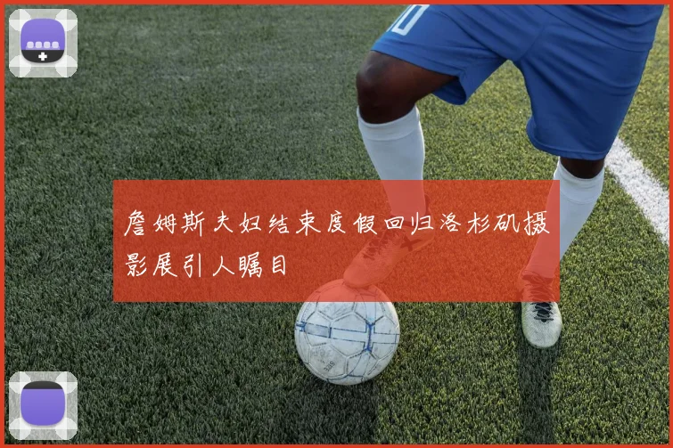 詹姆斯夫妇结束度假回归洛杉矶摄影展引人瞩目