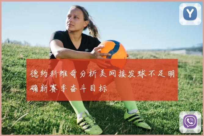 德约科维奇分析美网接发球不足明确新赛季奋斗目标