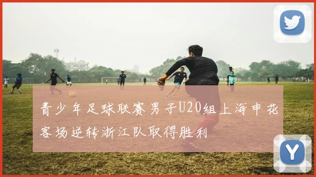 青少年足球联赛男子U20组上海申花客场逆转浙江队取得胜利