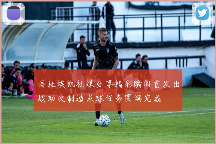 马杜埃凯社媒分享精彩瞬间首发出战助攻制造点球任务圆满完成