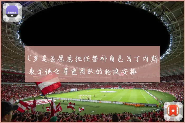 C罗是否愿意担任替补角色马丁内斯表示他会尊重团队的轮换安排