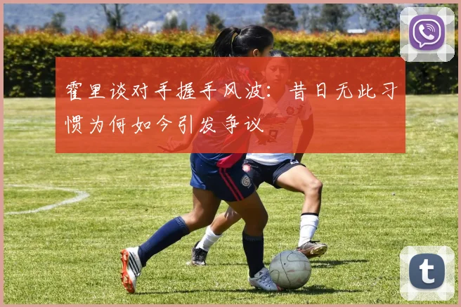 霍里谈对手握手风波：昔日无此习惯为何如今引发争议