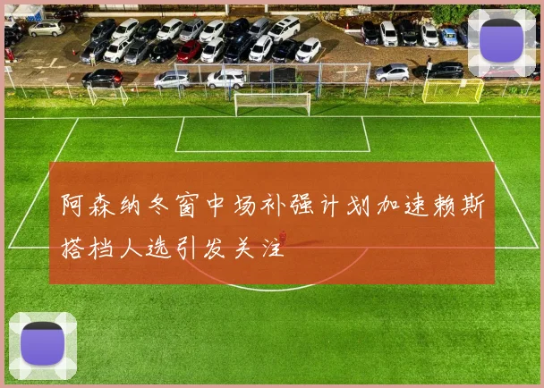 阿森纳冬窗中场补强计划加速赖斯搭档人选引发关注