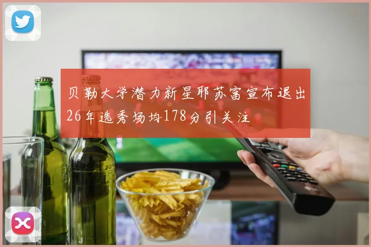 贝勒大学潜力新星耶苏富宣布退出26年选秀场均178分引关注