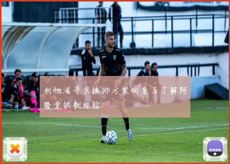 利物浦寻求换帅方案向皇马了解阿隆索执教经验