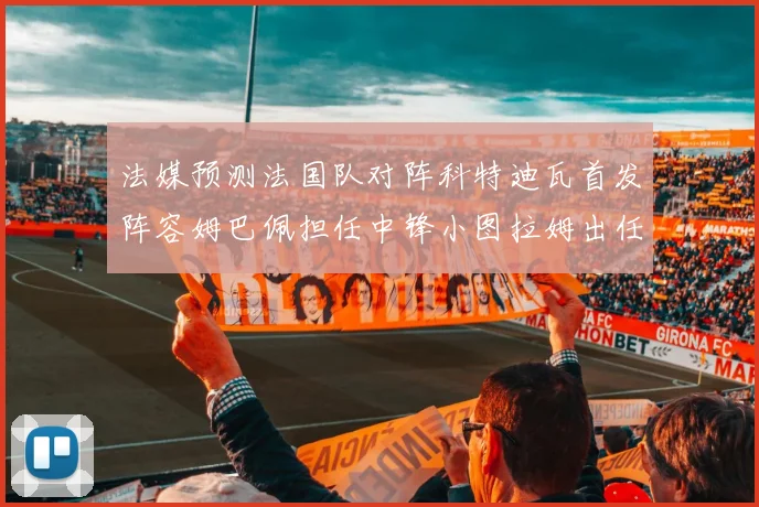 法媒预测法国队对阵科特迪瓦首发阵容姆巴佩担任中锋小图拉姆出任左边锋