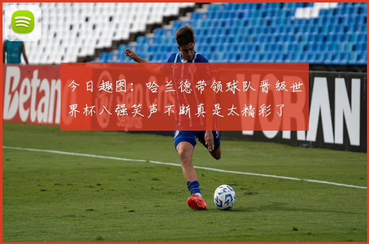 今日趣图：哈兰德带领球队晋级世界杯八强笑声不断真是太精彩了