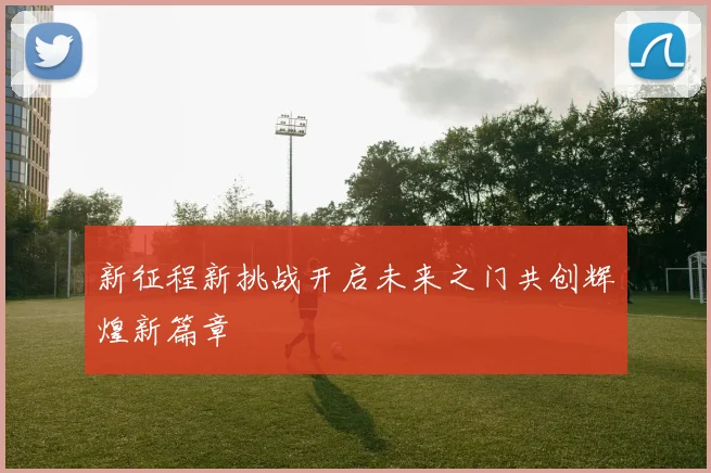 新征程新挑战开启未来之门共创辉煌新篇章