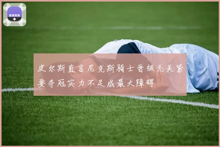 皮尔斯直言尼克斯骑士晋级无关紧要夺冠实力不足成最大障碍