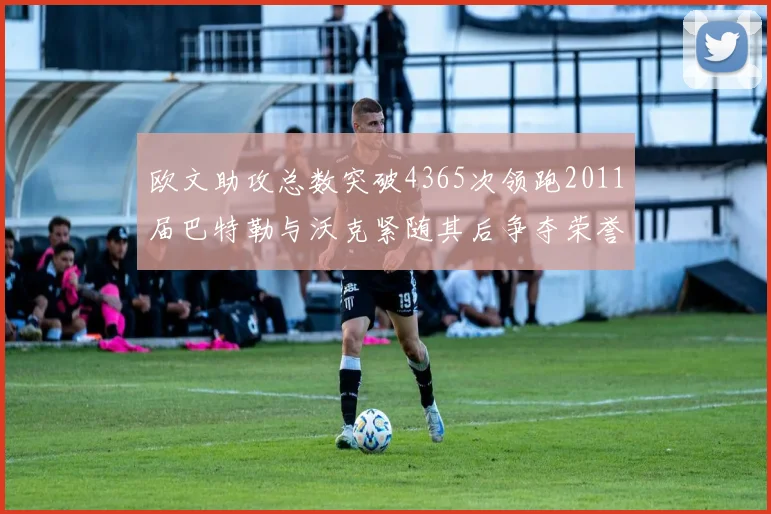 欧文助攻总数突破4365次领跑2011届巴特勒与沃克紧随其后争夺荣誉