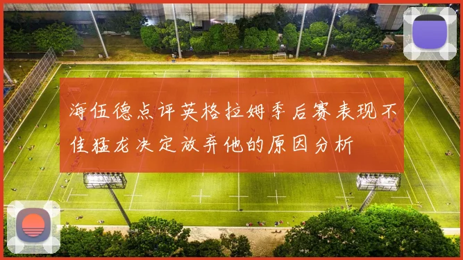 海伍德点评英格拉姆季后赛表现不佳猛龙决定放弃他的原因分析