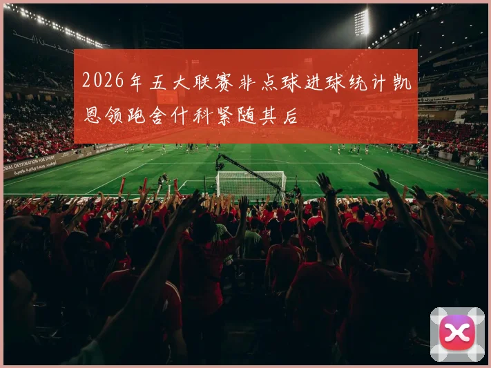 2026年五大联赛非点球进球统计凯恩领跑舍什科紧随其后