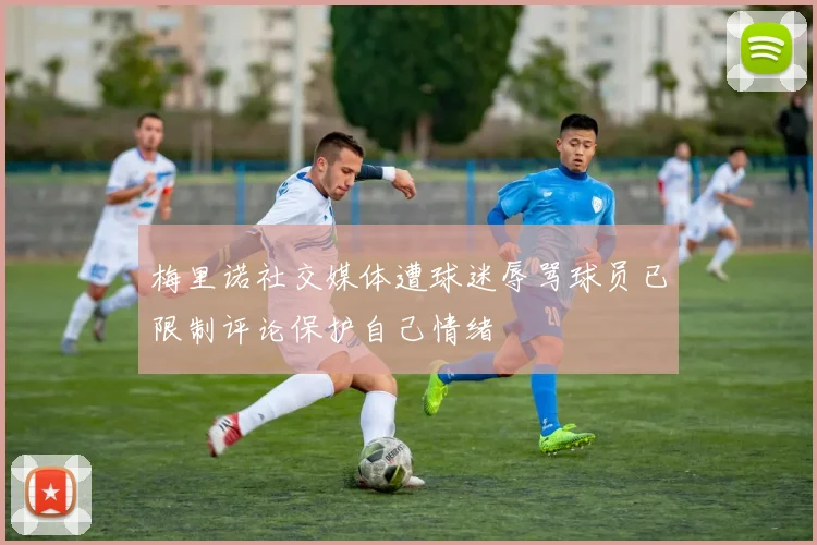 梅里诺社交媒体遭球迷辱骂球员已限制评论保护自己情绪