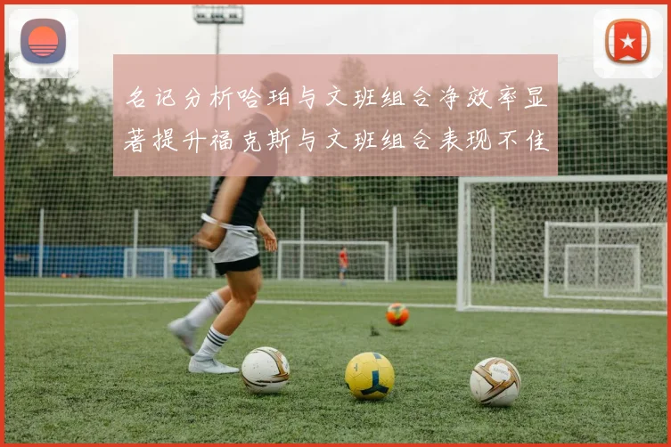 名记分析哈珀与文班组合净效率显著提升福克斯与文班组合表现不佳差距明显