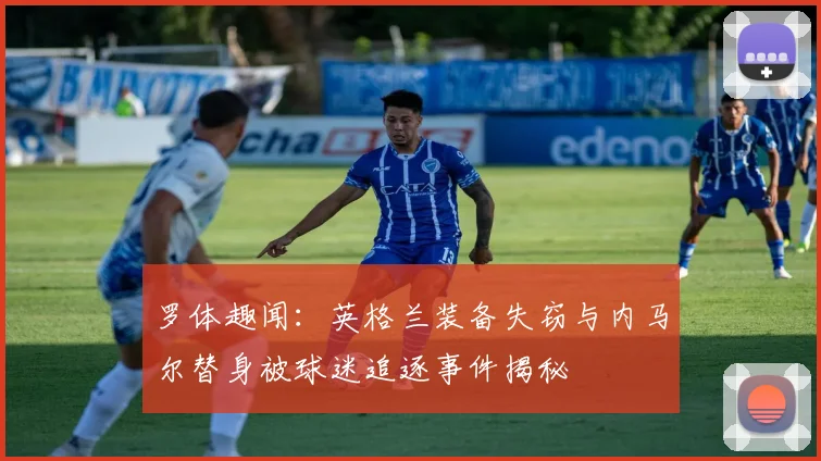 罗体趣闻：英格兰装备失窃与内马尔替身被球迷追逐事件揭秘