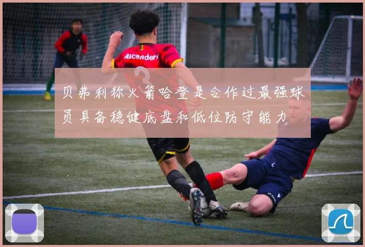 贝弗利称火箭哈登是合作过最强球员具备稳健底盘和低位防守能力