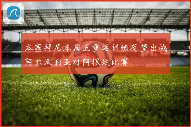 本塞拜尼本周五重返训练有望出战阿尔及利亚对阿根廷比赛