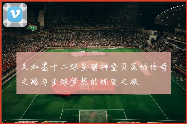 美加墨十二球星猎神登贝莱的传奇之路与金球梦想的蜕变之旅