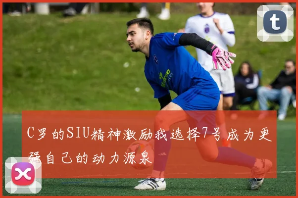 C罗的SIU精神激励我选择7号成为更强自己的动力源泉