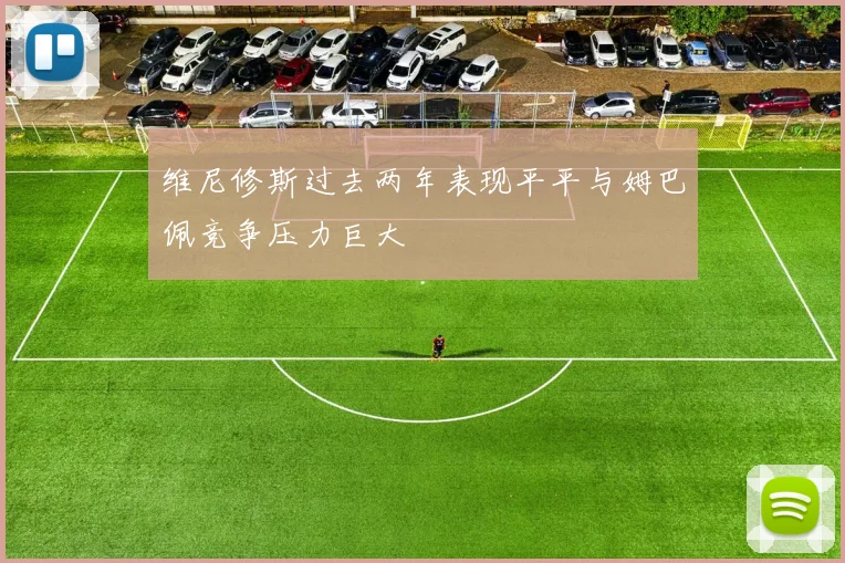 维尼修斯过去两年表现平平与姆巴佩竞争压力巨大