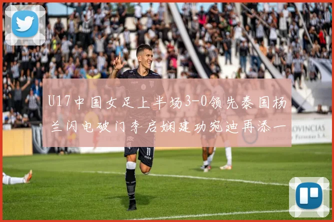 U17中国女足上半场3-0领先泰国杨兰闪电破门李启娴建功宛迪再添一分