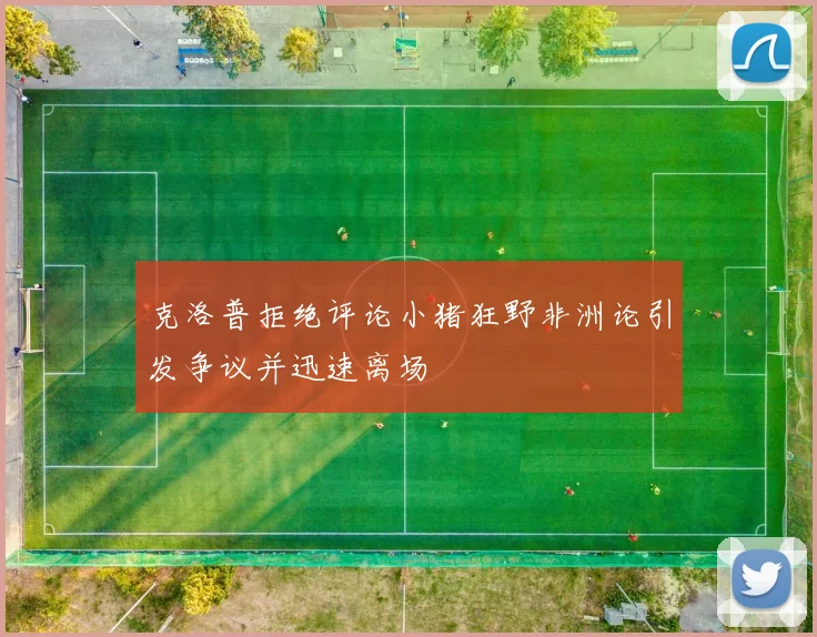 克洛普拒绝评论小猪狂野非洲论引发争议并迅速离场